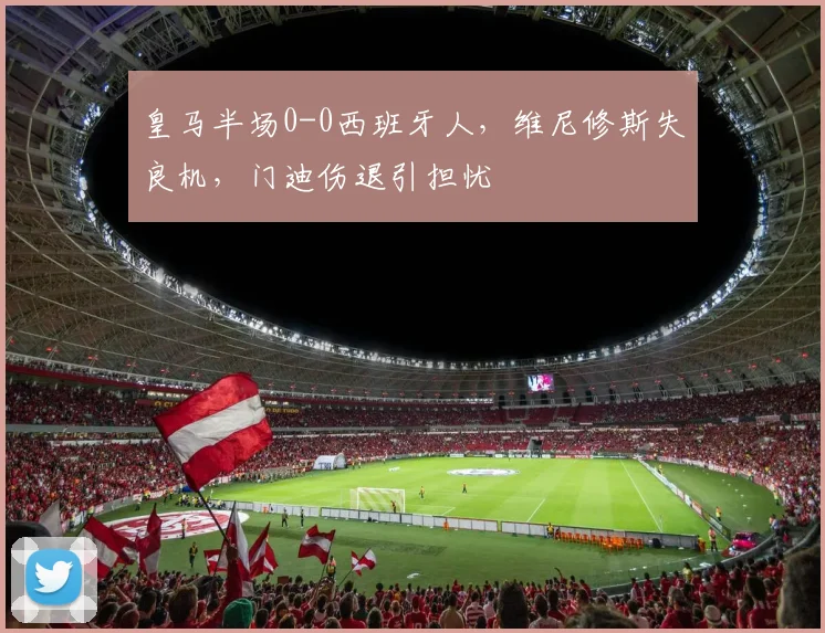 皇马半场0-0西班牙人,维尼修斯失良机,门迪伤退引担忧
