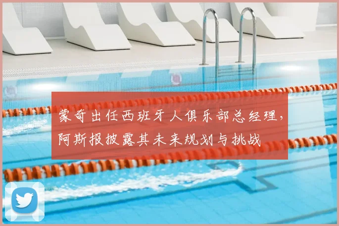 蒙奇出任西班牙人俱乐部总经理，阿斯报披露其未来规划与挑战