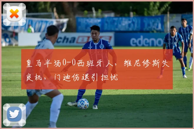 皇马半场0-0西班牙人，维尼修斯失良机，门迪伤退引担忧