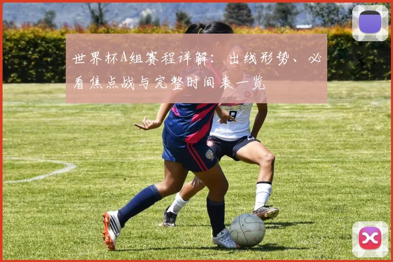 世界杯A组赛程详解：出线形势、必看焦点战与完整时间表一览