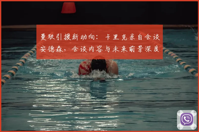 曼联引援新动向：卡里克亲自会谈安德森，会谈内容与未来前景深度解析