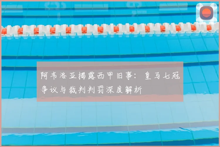 阿韦洛亚揭露西甲旧事:皇马七冠争议与裁判判罚深度解析