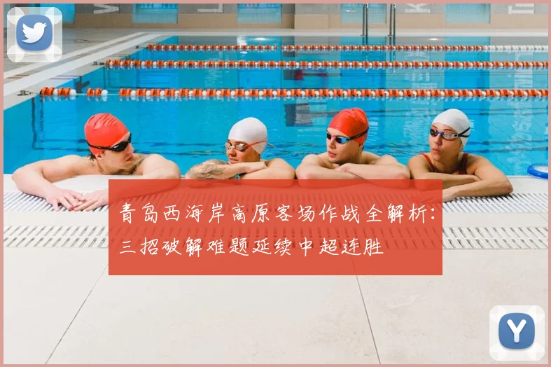 青岛西海岸高原客场作战全解析：三招破解难题延续中超连胜