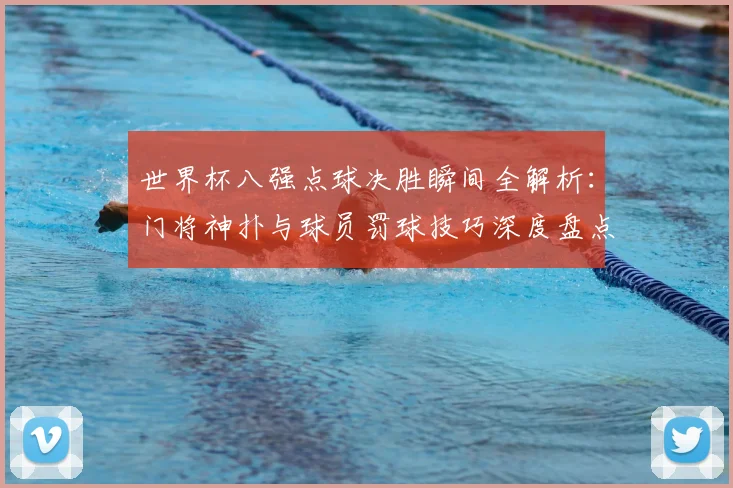 世界杯八强点球决胜瞬间全解析:门将神扑与球员罚球技巧深度盘点