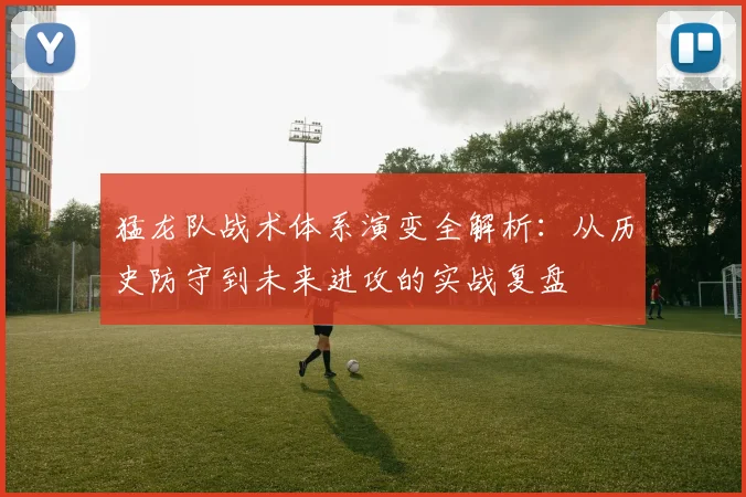 猛龙队战术体系演变全解析：从历史防守到未来进攻的实战复盘
