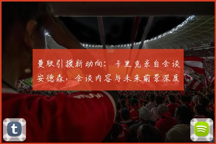 曼联引援新动向：卡里克亲自会谈安德森，会谈内容与未来前景深度解析