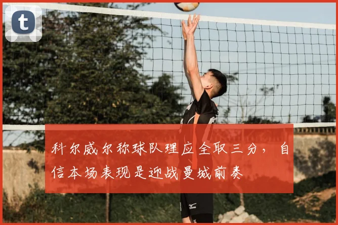 科尔威尔称球队理应全取三分，自信本场表现是迎战曼城前奏