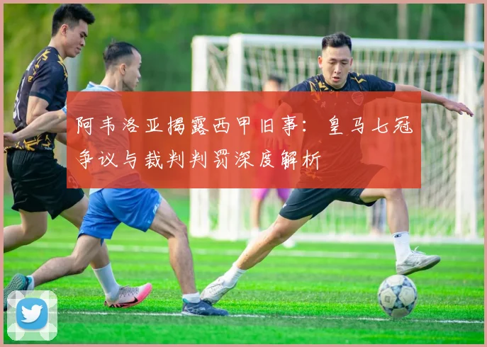 阿韦洛亚揭露西甲旧事：皇马七冠争议与裁判判罚深度解析