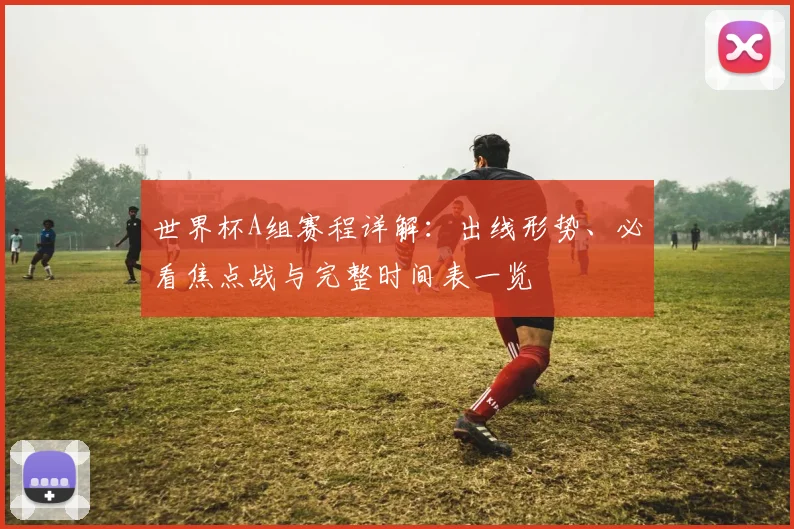世界杯A组赛程详解：出线形势、必看焦点战与完整时间表一览