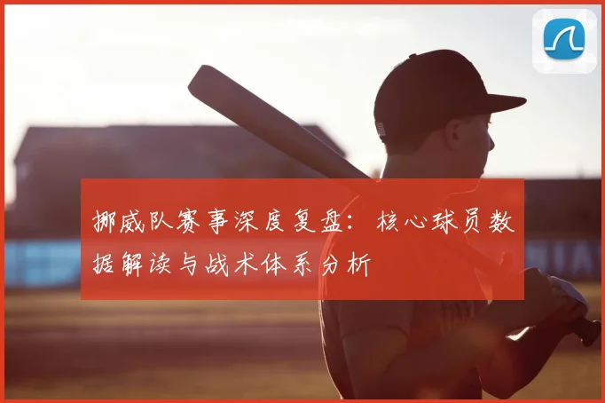 挪威队赛事深度复盘:核心球员数据解读与战术体系分析